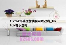 跨境tiktok小店主营类目可以更改跨境tiktok店铺主营类目如何更改-TikTok培训
